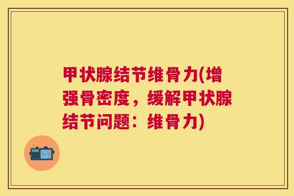 甲状腺结节维骨力(增强骨密度，缓解甲状腺结节问题：维骨力)