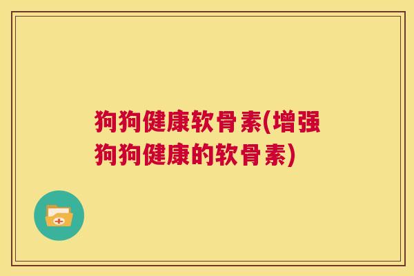 狗狗健康软骨素(增强狗狗健康的软骨素) 狗狗健康软骨素(增强狗狗健康的软骨素)