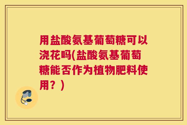 用盐酸氨基葡萄糖可以浇花吗(盐酸氨基葡萄糖能否作为植物肥料使用？)