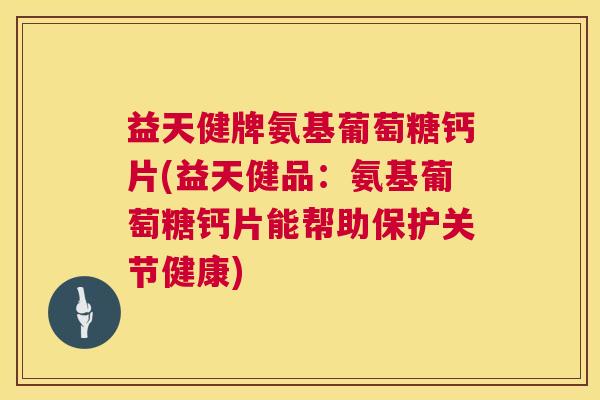 益天健牌氨基葡萄糖钙片(益天健品：氨基葡萄糖钙片能帮助保护关节健康)