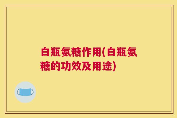 白瓶氨糖作用(白瓶氨糖的功效及用途)