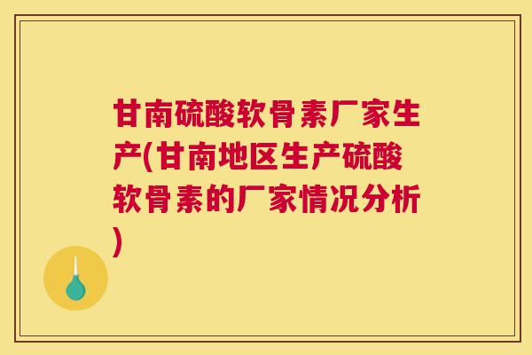 甘南硫酸软骨素厂家生产(甘南地区生产硫酸软骨素的厂家情况分析)
