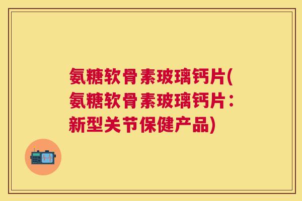 氨糖软骨素玻璃钙片(氨糖软骨素玻璃钙片：新型关节保健产品)