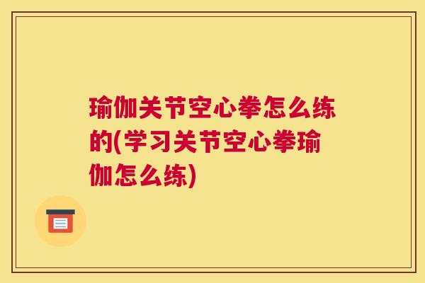 瑜伽关节空心拳怎么练的(学习关节空心拳瑜伽怎么练)