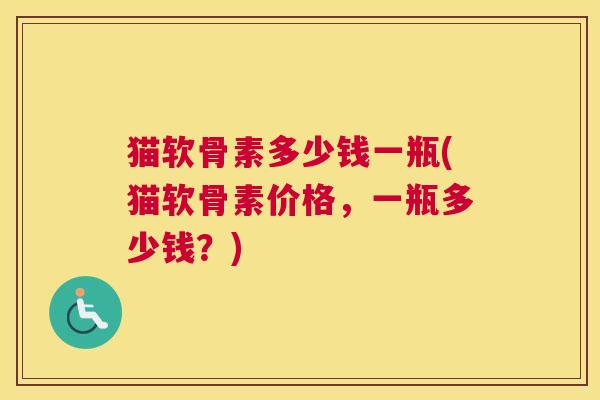 猫软骨素多少钱一瓶(猫软骨素价格,一瓶多少钱?)