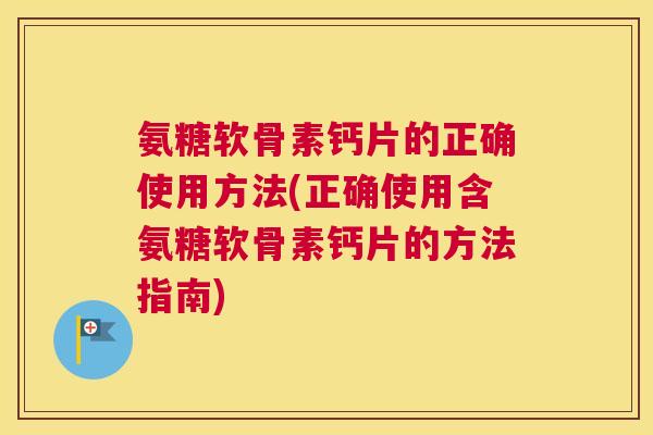 氨糖软骨素钙片的正确使用方法(正确使用含氨糖软骨素钙片的方法指南)