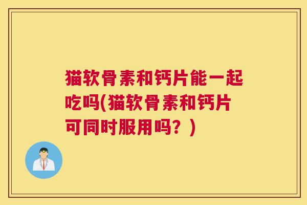 猫软骨素和钙片能一起吃吗(猫软骨素和钙片可同时服用吗?)