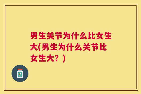 男生关节为什么比女生大(男生为什么关节比女生大？)