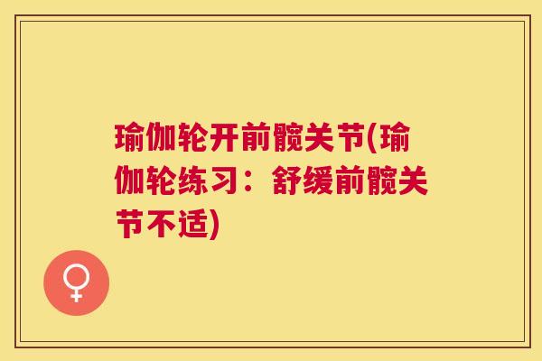 瑜伽轮开前髋关节(瑜伽轮练习：舒缓前髋关节不适)