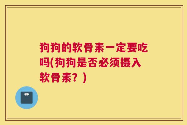 狗狗的软骨素一定要吃吗(狗狗是否必须摄入软骨素?)