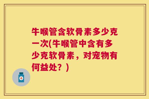 牛喉管含软骨素多少克一次(牛喉管中含有多少克软骨素,对宠物有何益处?) 牛喉管含软骨素多少克一次(牛喉管中含有多少克软骨素,对宠物有何益处?)