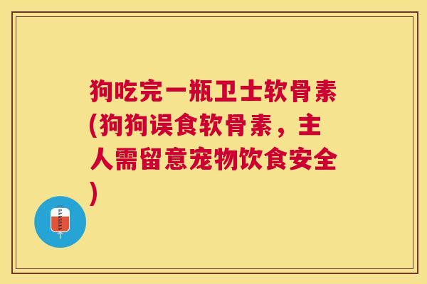 狗吃完一瓶卫士软骨素(狗狗误食软骨素,主人需留意宠物饮食安全)