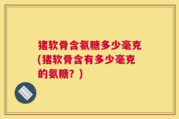 猪软骨含氨糖多少毫克(猪软骨含有多少毫克的氨糖？)