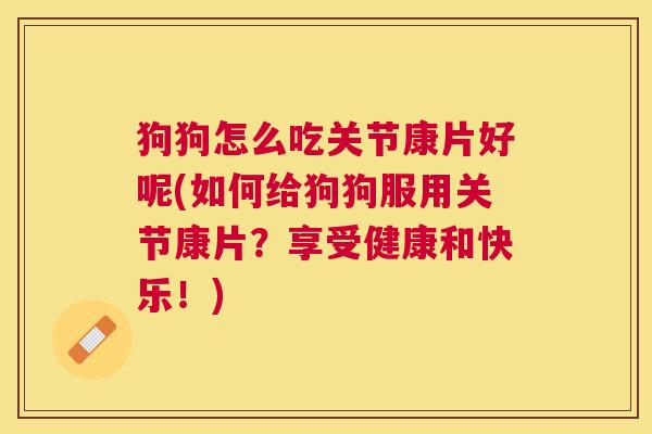 狗狗怎么吃关节康片好呢(如何给狗狗服用关节康片?享受健康和快乐!) 狗狗怎么吃关节康片好呢(如何给狗狗服用关节康片?享受健康和快乐!)