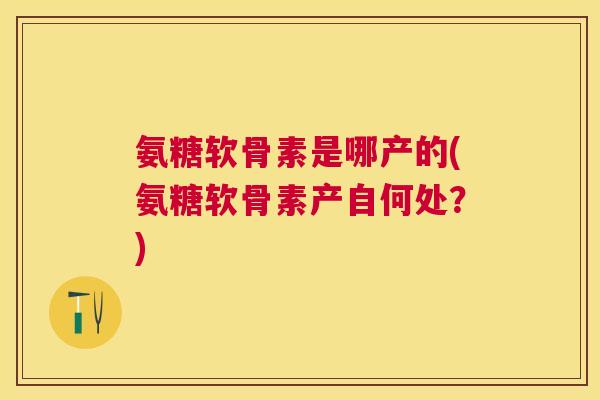 氨糖软骨素是哪产的(氨糖软骨素产自何处？)