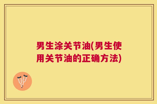 男生涂关节油(男生使用关节油的正确方法)