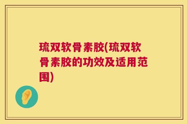 琉双软骨素胶(琉双软骨素胶的功效及适用范围) 琉双软骨素胶(琉双软骨素胶的功效及适用范围)