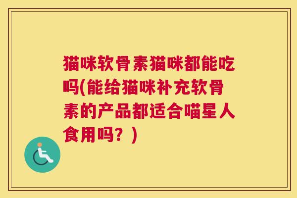 猫咪软骨素猫咪都能吃吗(能给猫咪补充软骨素的产品都适合喵星人食用吗?)