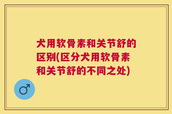 犬用软骨素和关节舒的区别(区分犬用软骨素和关节舒的不同之处)