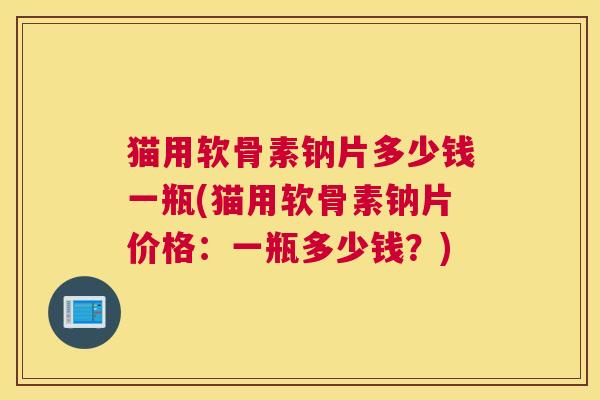 猫用软骨素钠片多少钱一瓶(猫用软骨素钠片价格：一瓶多少钱？)