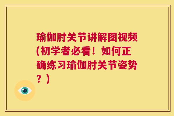 瑜伽肘关节讲解图视频(初学者必看!如何正确练习瑜伽肘关节姿势?) 瑜伽肘关节讲解图视频(初学者必看!如何正确练习瑜伽肘关节姿势?)