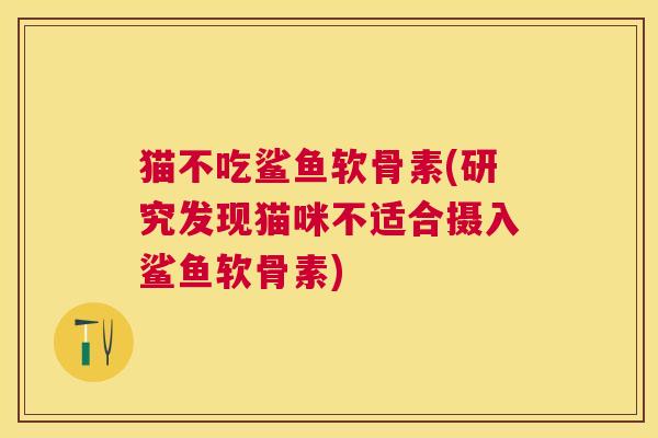 猫不吃鲨鱼软骨素(研究发现猫咪不适合摄入鲨鱼软骨素)
