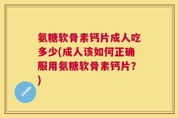 氨糖软骨素钙片成人吃多少(成人该如何正确服用氨糖软骨素钙片?)