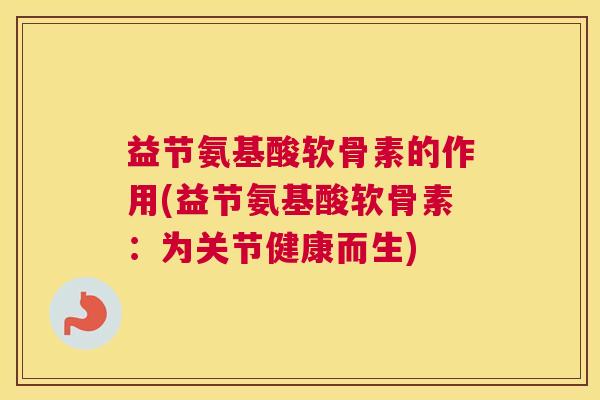 益节氨基酸软骨素的作用(益节氨基酸软骨素:为关节健康而生) 益节氨基酸软骨素的作用(益节氨基酸软骨素:为关节健康而生)