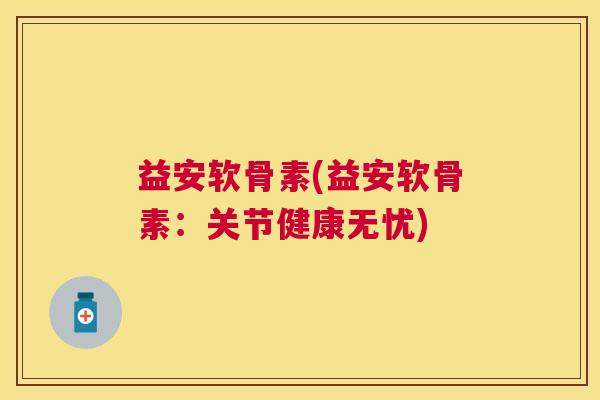 益安软骨素(益安软骨素:关节健康无忧)