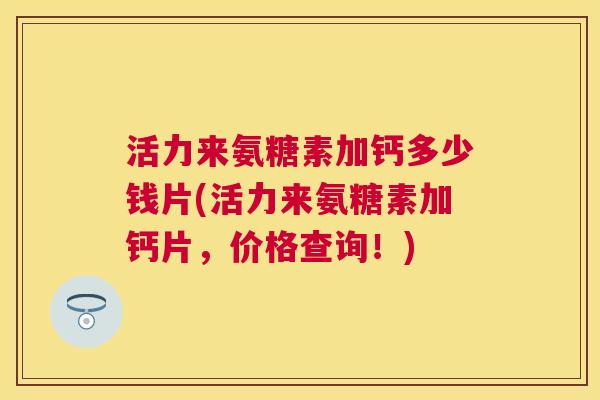 活力来氨糖素加钙多少钱片(活力来氨糖素加钙片,价格查询!) 活力来氨糖素加钙多少钱片(活力来氨糖素加钙片,价格查询!)