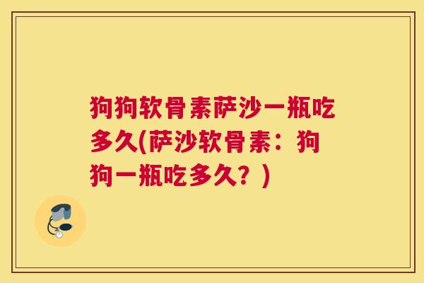 狗狗软骨素萨沙一瓶吃多久(萨沙软骨素：狗狗一瓶吃多久？)