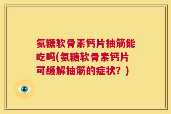 氨糖软骨素钙片抽筋能吃吗(氨糖软骨素钙片可缓解抽筋的症状?) 氨糖软骨素钙片抽筋能吃吗(氨糖软骨素钙片可缓解抽筋的症状?)