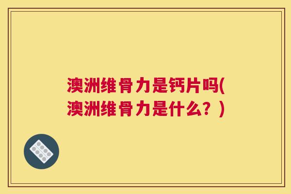 澳洲维骨力是钙片吗(澳洲维骨力是什么？)