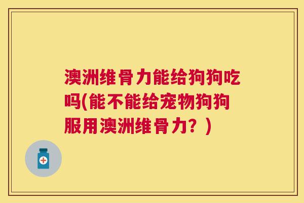 澳洲维骨力能给狗狗吃吗(能不能给宠物狗狗服用澳洲维骨力?) 澳洲维骨力能给狗狗吃吗(能不能给宠物狗狗服用澳洲维骨力?)