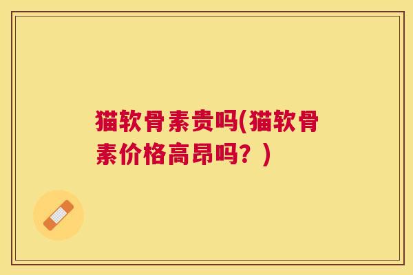 猫软骨素贵吗(猫软骨素价格高昂吗？)