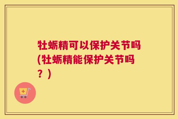 牡蛎精可以保护关节吗(牡蛎精能保护关节吗?)