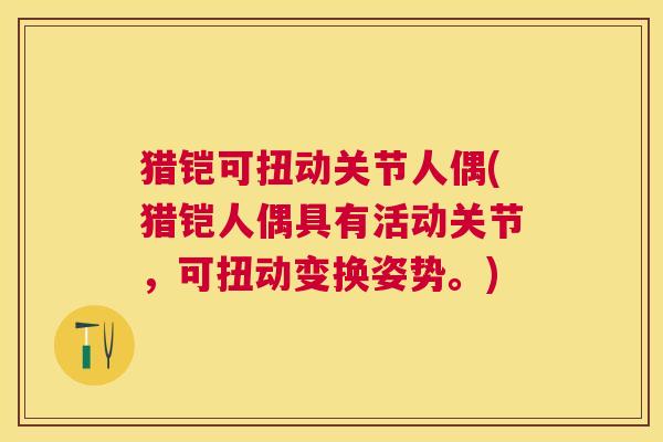 猎铠可扭动关节人偶(猎铠人偶具有活动关节,可扭动变换姿势。)