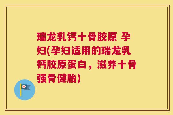 瑞龙乳钙十骨胶原 孕妇(孕妇适用的瑞龙乳钙胶原蛋白，滋养十骨强骨健胎)