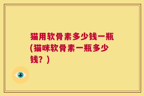 猫用软骨素多少钱一瓶(猫咪软骨素一瓶多少钱?)