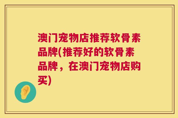 澳门宠物店推荐软骨素品牌(推荐好的软骨素品牌,在澳门宠物店购买)