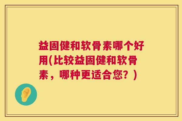益固健和软骨素哪个好用(比较益固健和软骨素,哪种更适合您?)