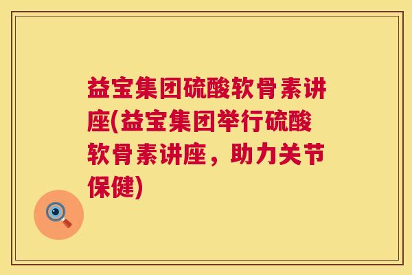 益宝集团硫酸软骨素讲座(益宝集团举行硫酸软骨素讲座,助力关节保健)