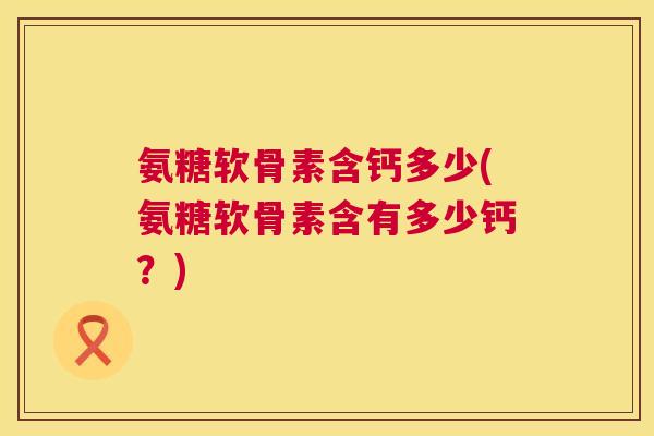 氨糖软骨素含钙多少(氨糖软骨素含有多少钙?) 氨糖软骨素含钙多少(氨糖软骨素含有多少钙?)