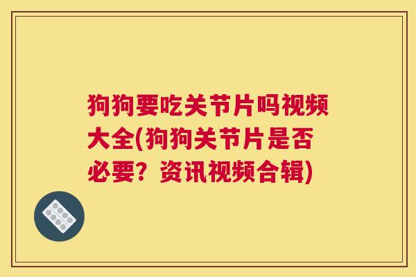 狗狗要吃关节片吗视频大全(狗狗关节片是否必要?资讯视频合辑)