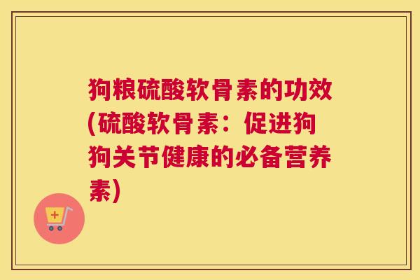 狗粮硫酸软骨素的功效(硫酸软骨素:促进狗狗关节健康的必备营养素)