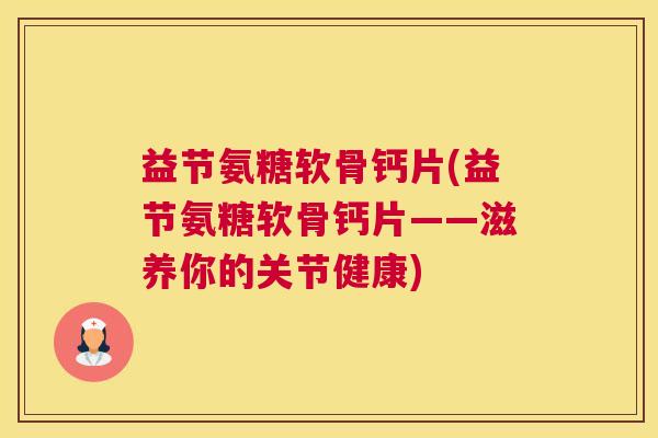 益节氨糖软骨钙片(益节氨糖软骨钙片——滋养你的关节健康) 益节氨糖软骨钙片(益节氨糖软骨钙片——滋养你的关节健康)