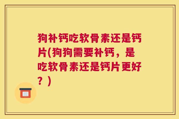 狗补钙吃软骨素还是钙片(狗狗需要补钙,是吃软骨素还是钙片更好?) 狗补钙吃软骨素还是钙片(狗狗需要补钙,是吃软骨素还是钙片更好?)