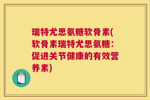 瑞特尤思氨糖软骨素(软骨素瑞特尤思氨糖:促进关节健康的有效营养素)