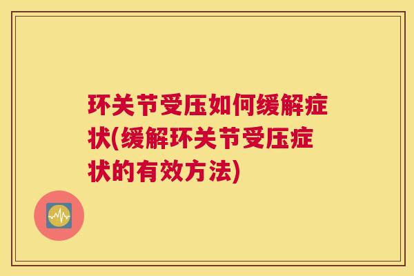 环关节受压如何缓解症状(缓解环关节受压症状的有效方法)