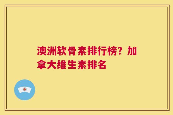 澳洲软骨素排行榜?加拿大维生素排名